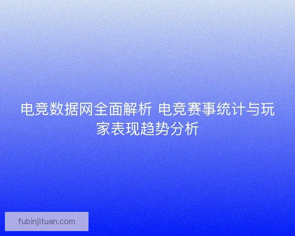 电竞数据网全面解析 电竞赛事统计与玩家表现趋势分析