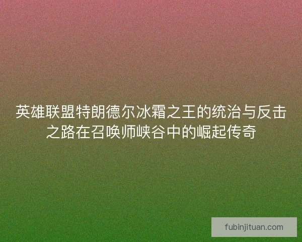 英雄联盟特朗德尔冰霜之王的统治与反击之路在召唤师峡谷中的崛起传奇