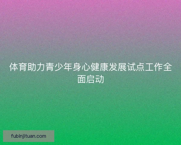 体育助力青少年身心健康发展试点工作全面启动