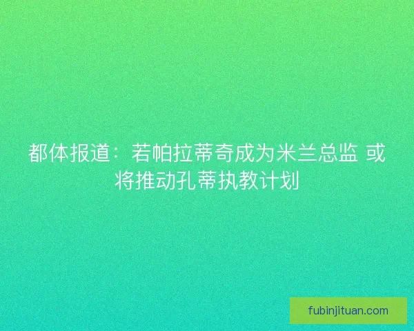 都体报道：若帕拉蒂奇成为米兰总监 或将推动孔蒂执教计划
