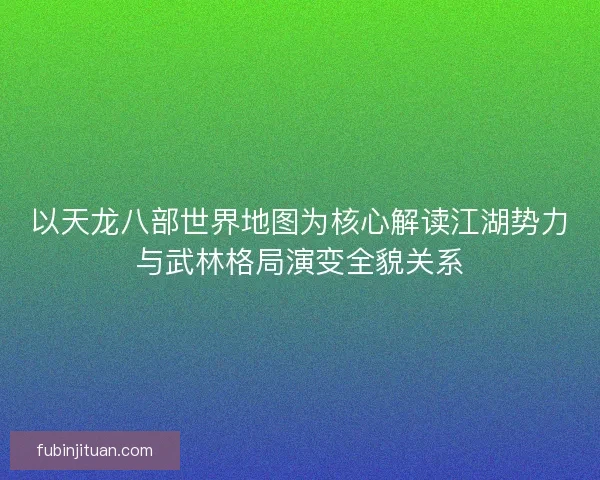 以天龙八部世界地图为核心解读江湖势力与武林格局演变全貌关系