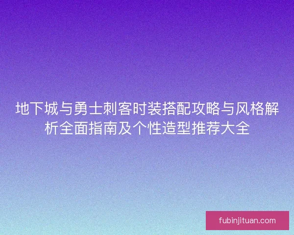 地下城与勇士刺客时装搭配攻略与风格解析全面指南及个性造型推荐大全