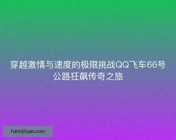 穿越激情与速度的极限挑战QQ飞车66号公路狂飙传奇之旅