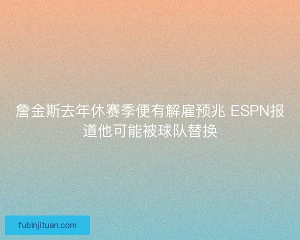 詹金斯去年休赛季便有解雇预兆 ESPN报道他可能被球队替换