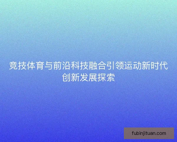 竞技体育与前沿科技融合引领运动新时代创新发展探索