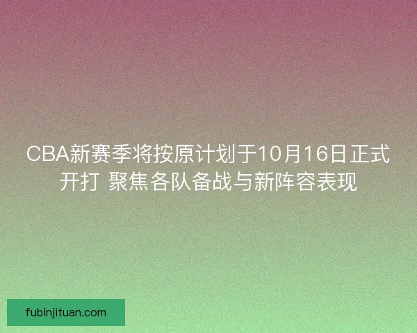 CBA新赛季将按原计划于10月16日正式开打 聚焦各队备战与新阵容表现
