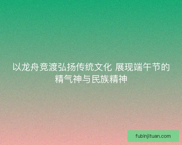 以龙舟竞渡弘扬传统文化 展现端午节的精气神与民族精神