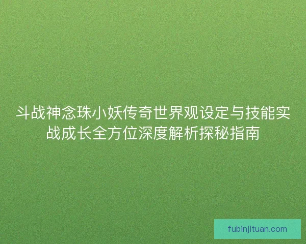 斗战神念珠小妖传奇世界观设定与技能实战成长全方位深度解析探秘指南