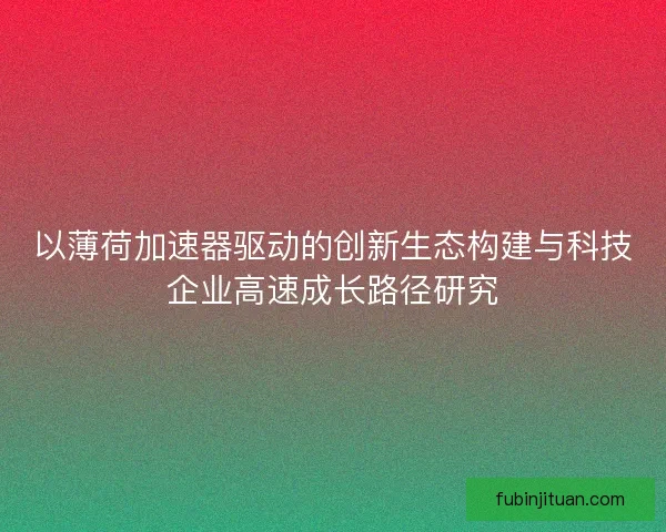 以薄荷加速器驱动的创新生态构建与科技企业高速成长路径研究
