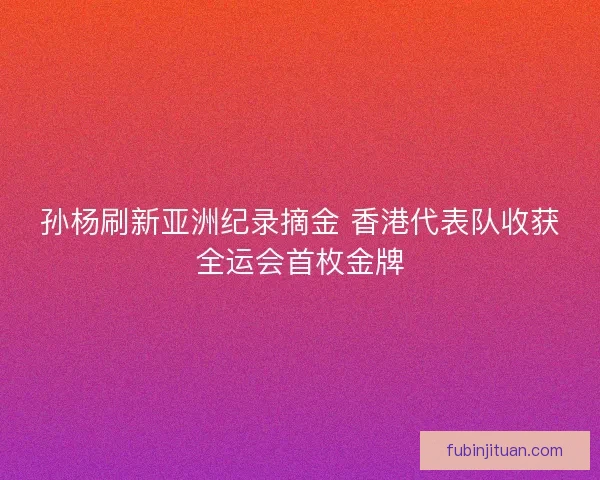 孙杨刷新亚洲纪录摘金 香港代表队收获全运会首枚金牌