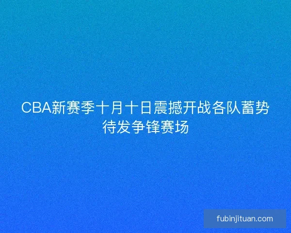 CBA新赛季十月十日震撼开战各队蓄势待发争锋赛场