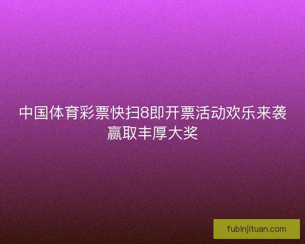 中国体育彩票快扫8即开票活动欢乐来袭赢取丰厚大奖