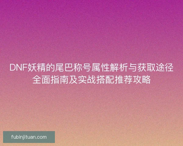 DNF妖精的尾巴称号属性解析与获取途径全面指南及实战搭配推荐攻略