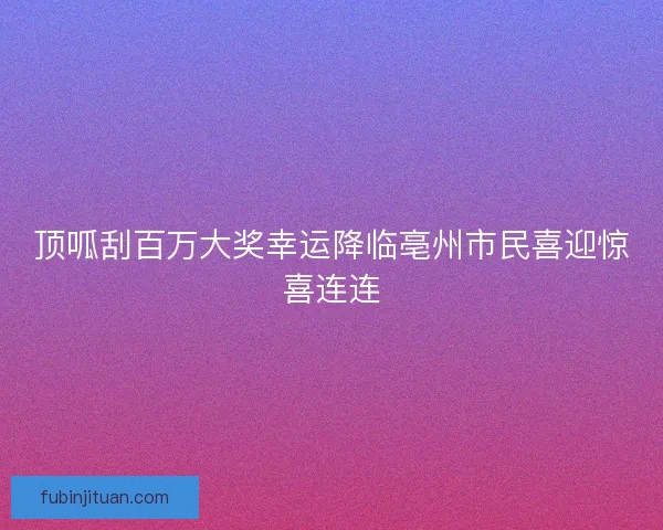 顶呱刮百万大奖幸运降临亳州市民喜迎惊喜连连