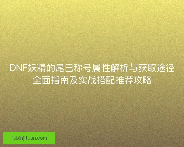 DNF妖精的尾巴称号属性解析与获取途径全面指南及实战搭配推荐攻略