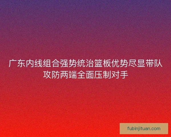 广东内线组合强势统治篮板优势尽显带队攻防两端全面压制对手