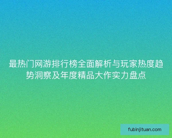 最热门网游排行榜全面解析与玩家热度趋势洞察及年度精品大作实力盘点